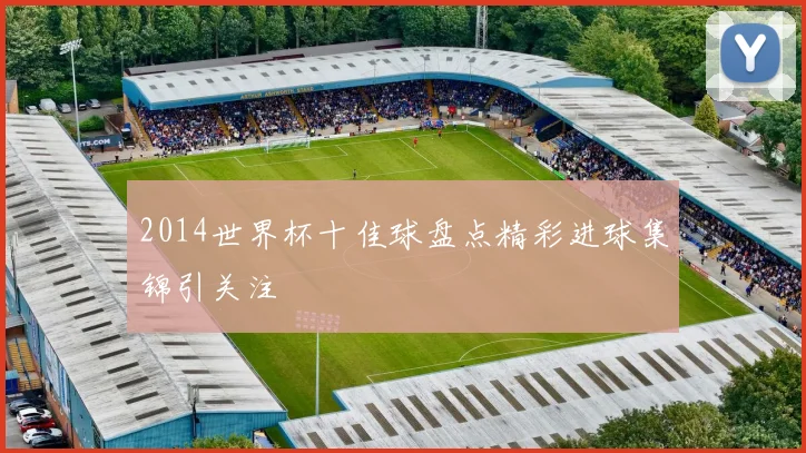 2014世界杯十佳球盘点精彩进球集锦引关注