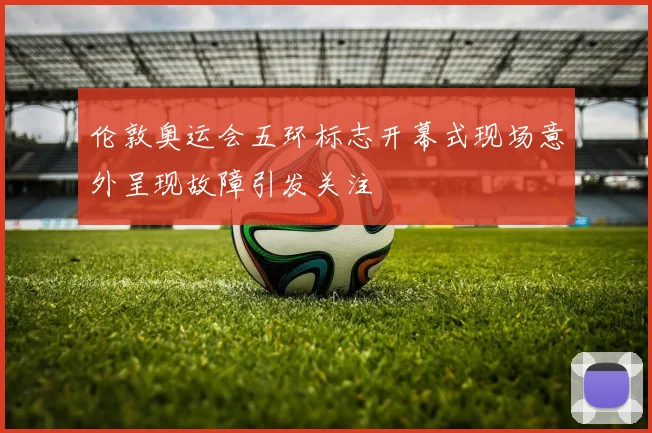 伦敦奥运会五环标志开幕式现场意外呈现故障引发关注