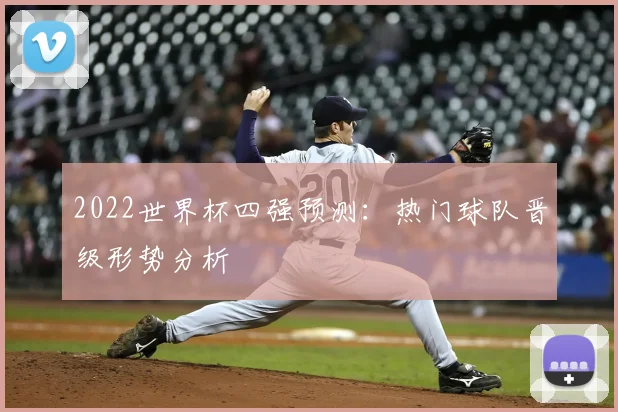 2022世界杯四强预测:热门球队晋级形势分析