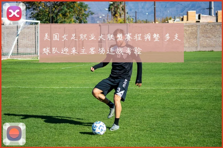 美国女足职业大联盟赛程调整 多支球队迎来主客场连战考验