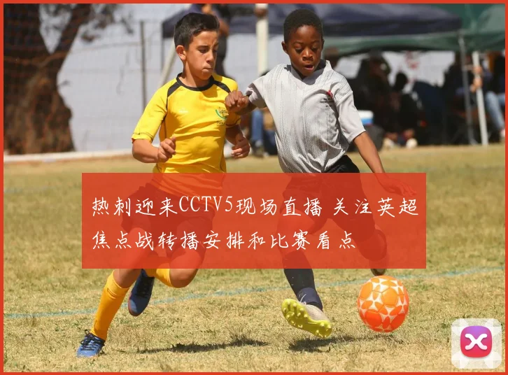 热刺迎来CCTV5现场直播 关注英超焦点战转播安排和比赛看点
