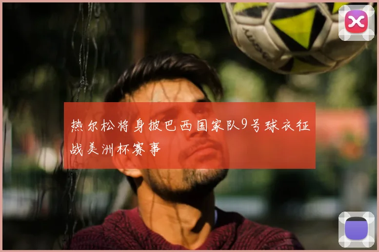 热尔松将身披巴西国家队9号球衣征战美洲杯赛事