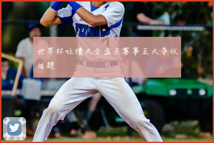 世界杯吐槽大会盘点赛事五大争议话题