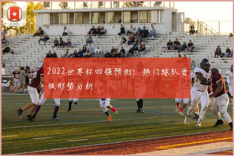 2022世界杯四强预测:热门球队晋级形势分析