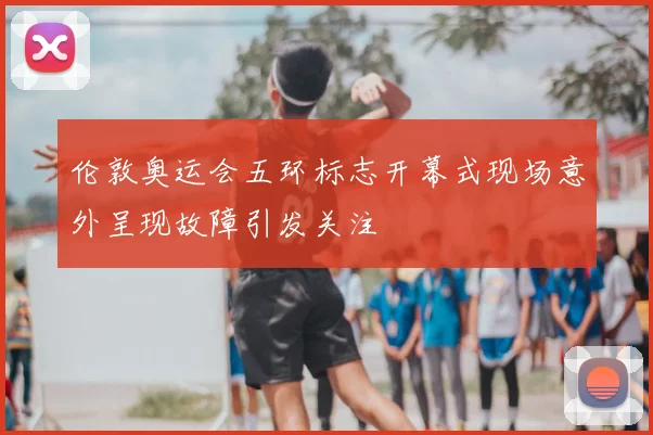 伦敦奥运会五环标志开幕式现场意外呈现故障引发关注