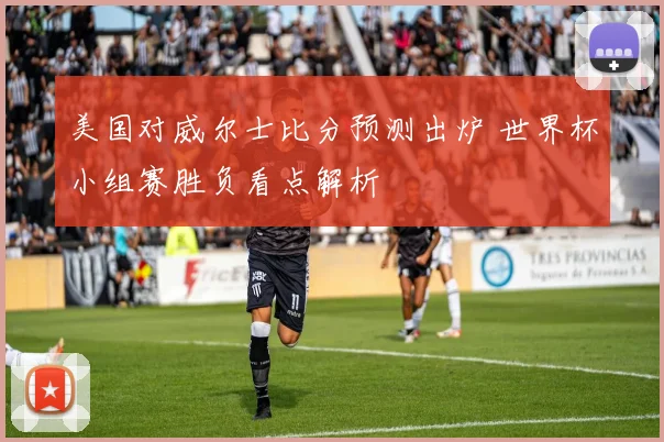 美国对威尔士比分预测出炉 世界杯小组赛胜负看点解析