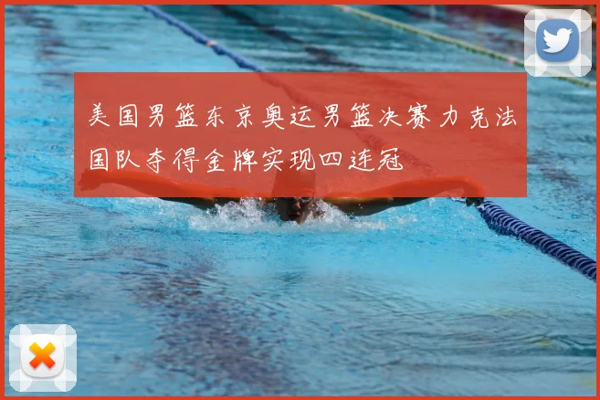 美国男篮东京奥运男篮决赛力克法国队夺得金牌实现四连冠