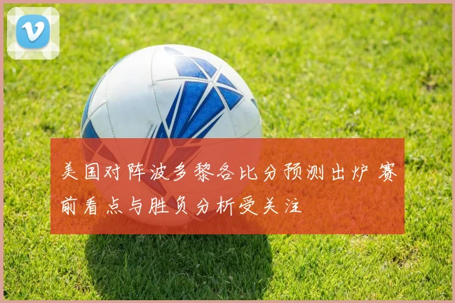 美国对阵波多黎各比分预测出炉 赛前看点与胜负分析受关注