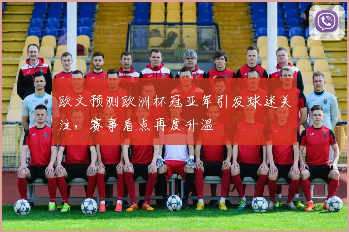 欧文预测欧洲杯冠亚军引发球迷关注,赛事看点再度升温