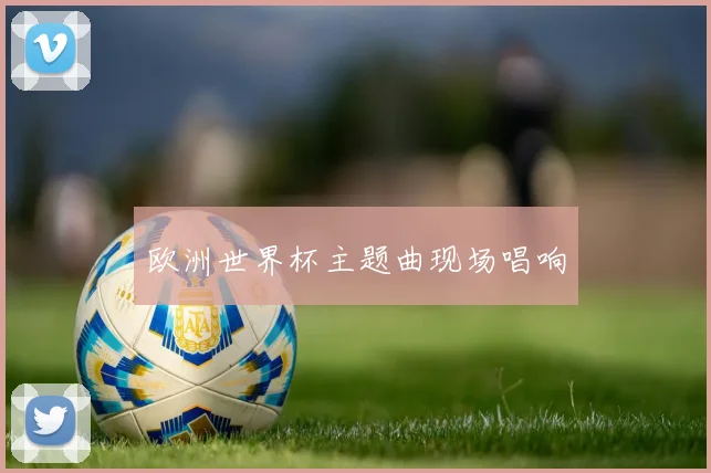欧洲世界杯主题曲现场唱响