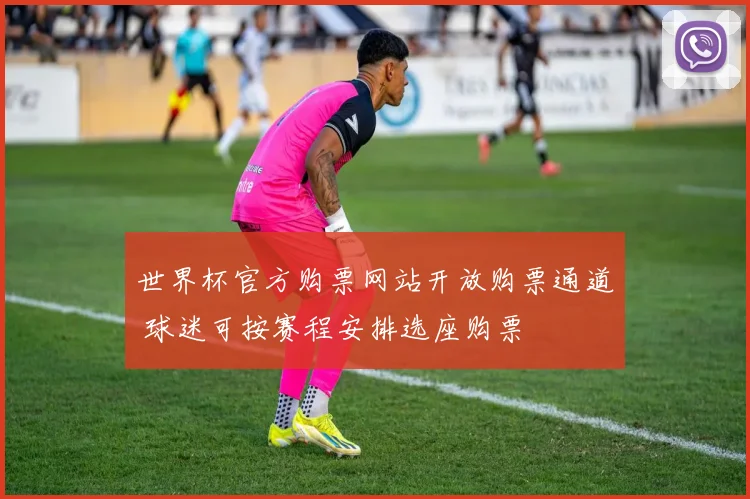 世界杯官方购票网站开放购票通道 球迷可按赛程安排选座购票