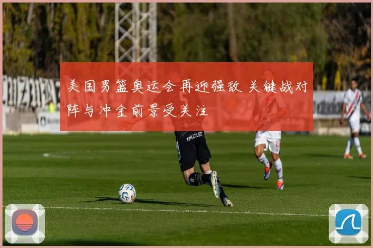 美国男篮奥运会再迎强敌 关键战对阵与冲金前景受关注