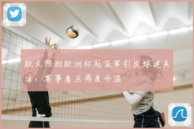 欧文预测欧洲杯冠亚军引发球迷关注,赛事看点再度升温
