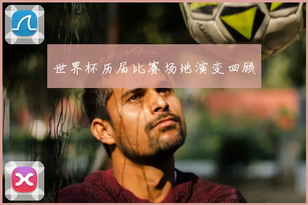 世界杯历届比赛场地演变回顾