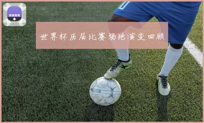 世界杯历届比赛场地演变回顾