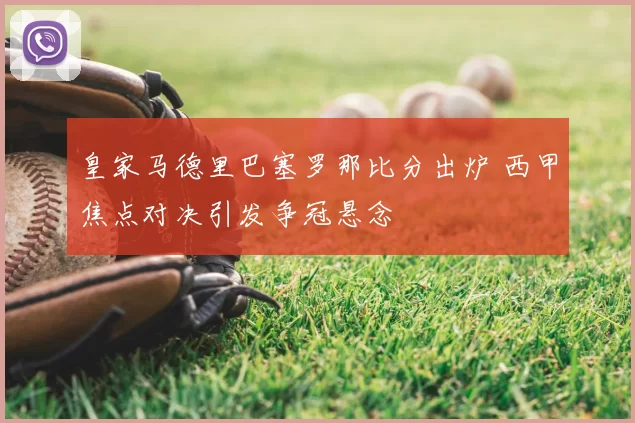 皇家马德里巴塞罗那比分出炉 西甲焦点对决引发争冠悬念