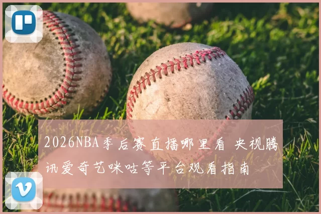 2026NBA季后赛直播哪里看 央视腾讯爱奇艺咪咕等平台观看指南
