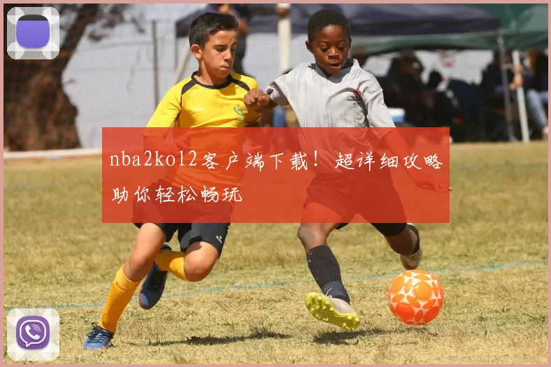 nba2kol2客户端下载！超详细攻略助你轻松畅玩