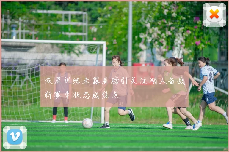 浓眉训练未露肩膀引关注湖人备战新赛季状态成焦点