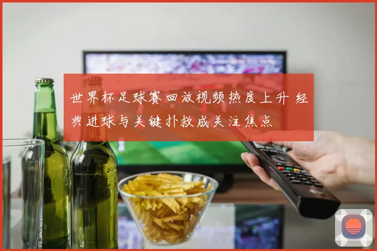 世界杯足球赛回放视频热度上升 经典进球与关键扑救成关注焦点