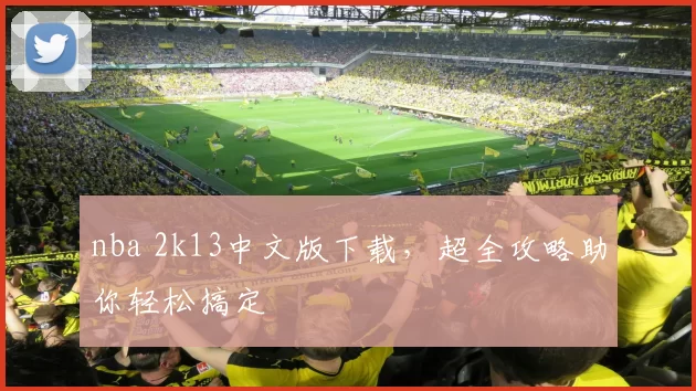 nba 2k13中文版下载，超全攻略助你轻松搞定
