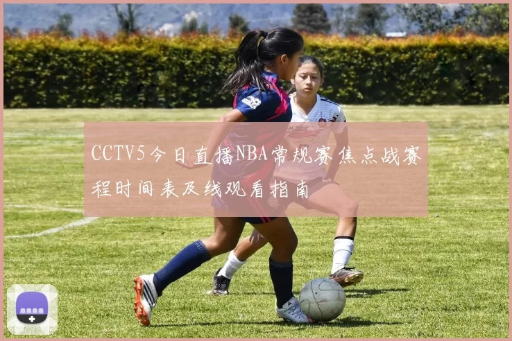 CCTV5今日直播NBA常规赛焦点战赛程时间表及线观看指南