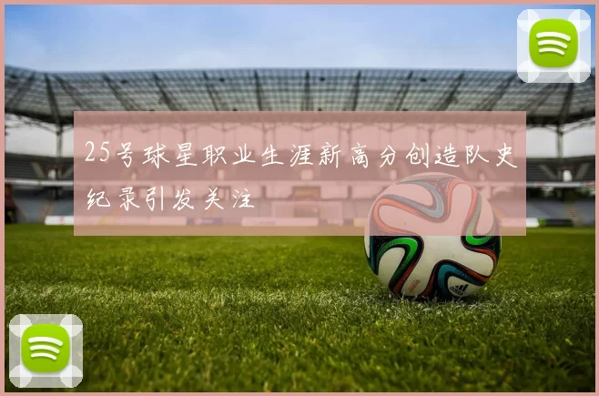 25号球星职业生涯新高分创造队史纪录引发关注