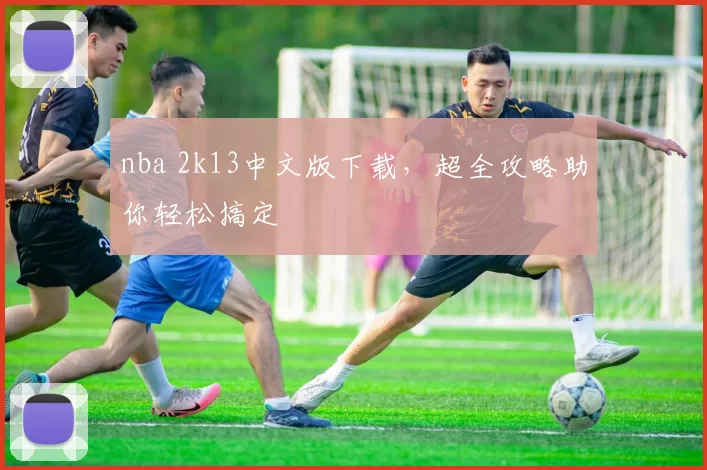nba 2k13中文版下载，超全攻略助你轻松搞定
