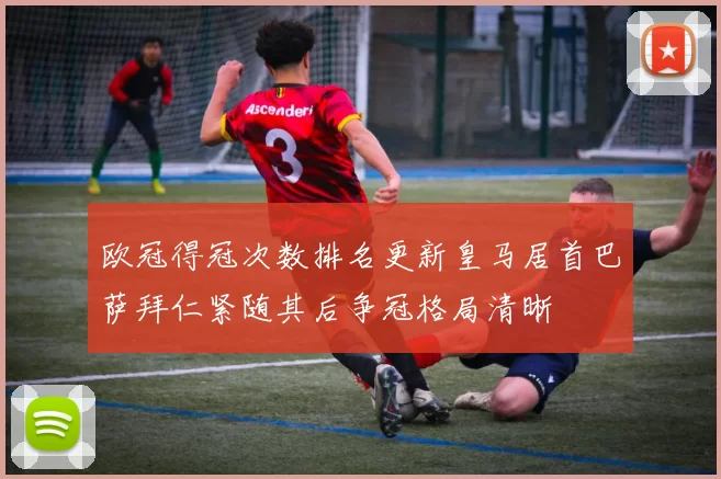 欧冠得冠次数排名更新皇马居首巴萨拜仁紧随其后争冠格局清晰