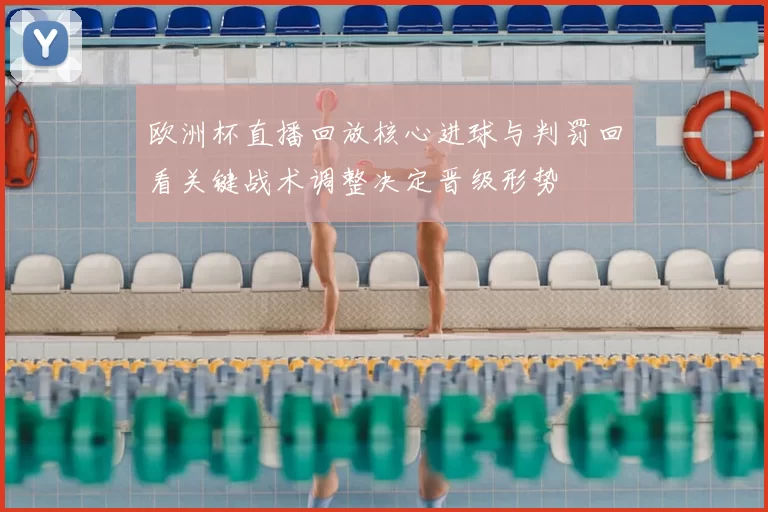 欧洲杯直播回放核心进球与判罚回看关键战术调整决定晋级形势