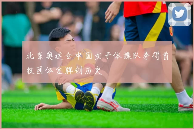 北京奥运会中国女子体操队夺得首枚团体金牌创历史