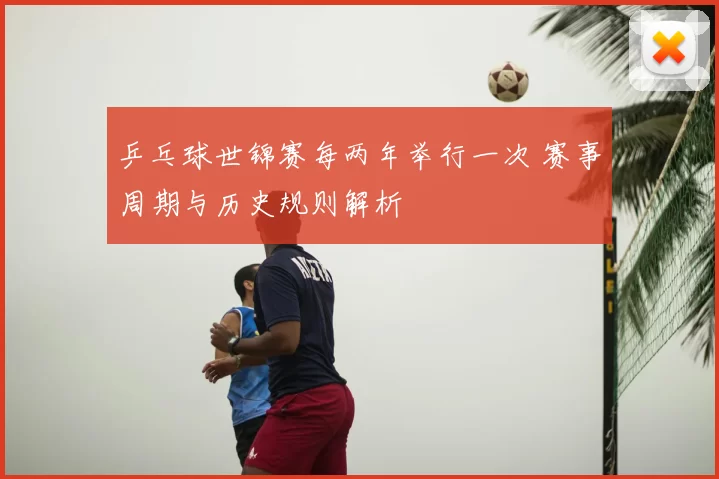 乒乓球世锦赛每两年举行一次 赛事周期与历史规则解析