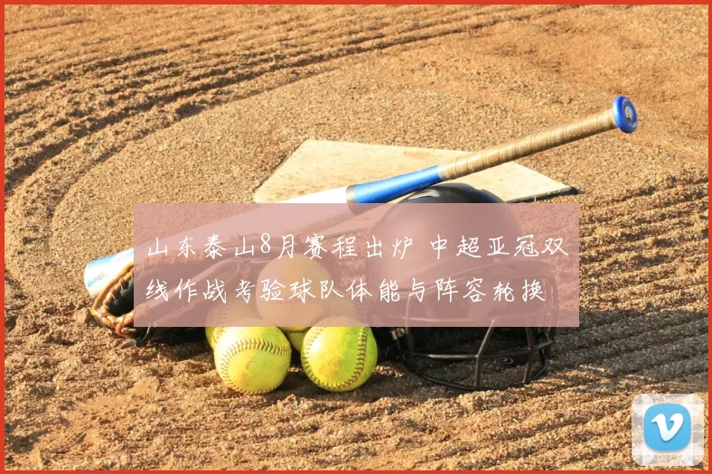 山东泰山8月赛程出炉 中超亚冠双线作战考验球队体能与阵容轮换