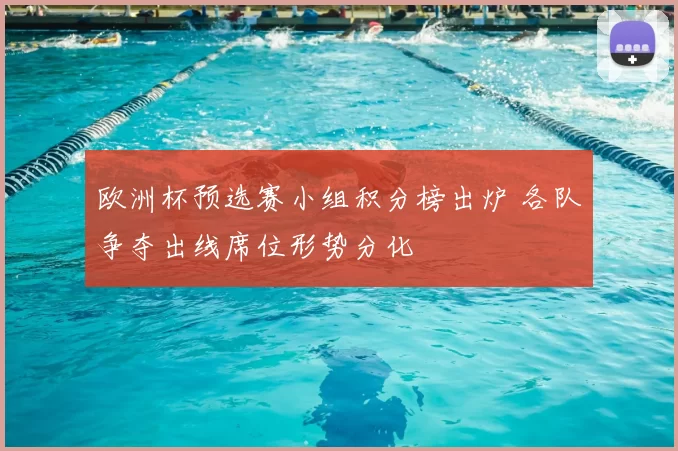 欧洲杯预选赛小组积分榜出炉 各队争夺出线席位形势分化