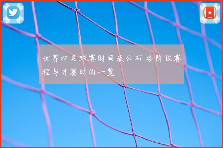 世界杯足球赛时间表公布 各阶段赛程与开赛时间一览