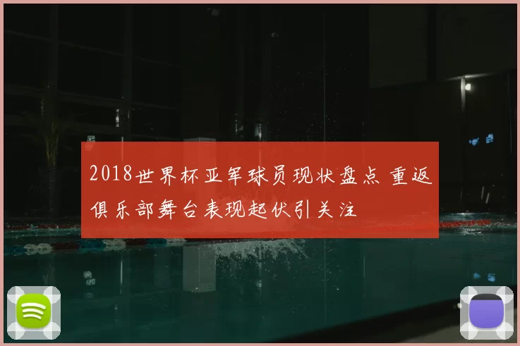 2018世界杯亚军球员现状盘点 重返俱乐部舞台表现起伏引关注