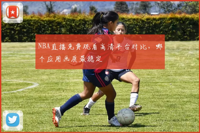 NBA直播免费观看高清平台对比,哪个应用画质最稳定