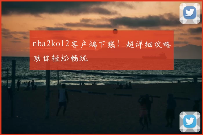 nba2kol2客户端下载！超详细攻略助你轻松畅玩