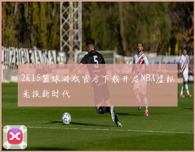 2K15篮球游戏官方下载开启NBA虚拟竞技新时代