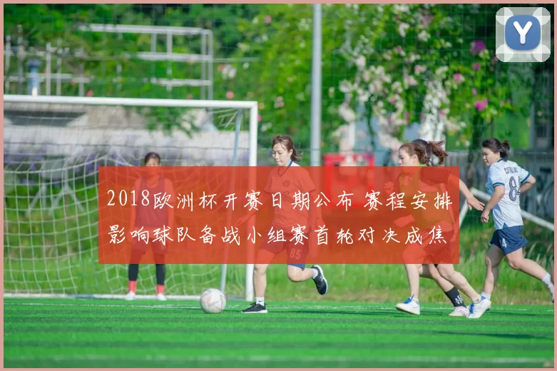 2018欧洲杯开赛日期公布 赛程安排影响球队备战小组赛首轮对决成焦点