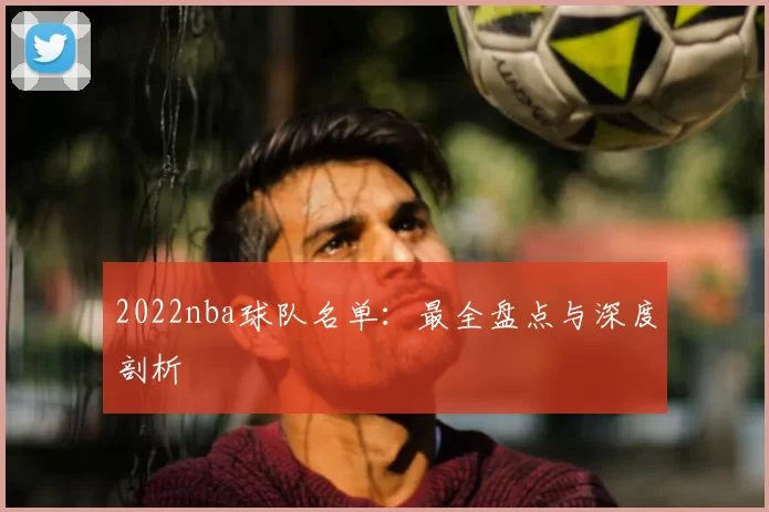 2022nba球队名单:最全盘点与深度剖析