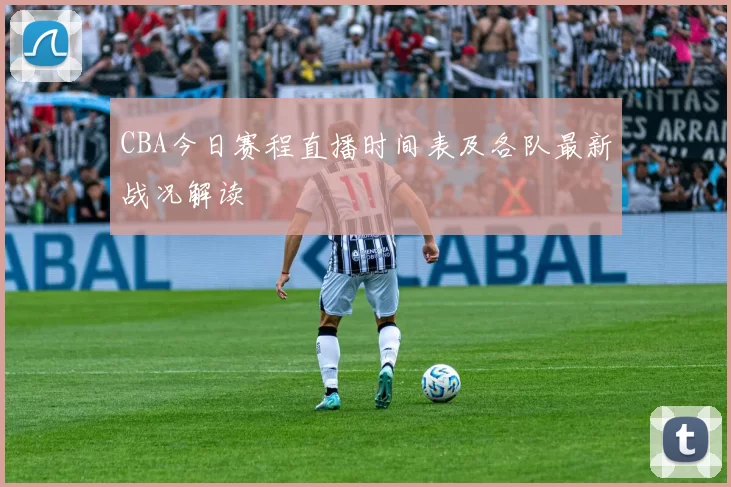 CBA今日赛程直播时间表及各队最新战况解读