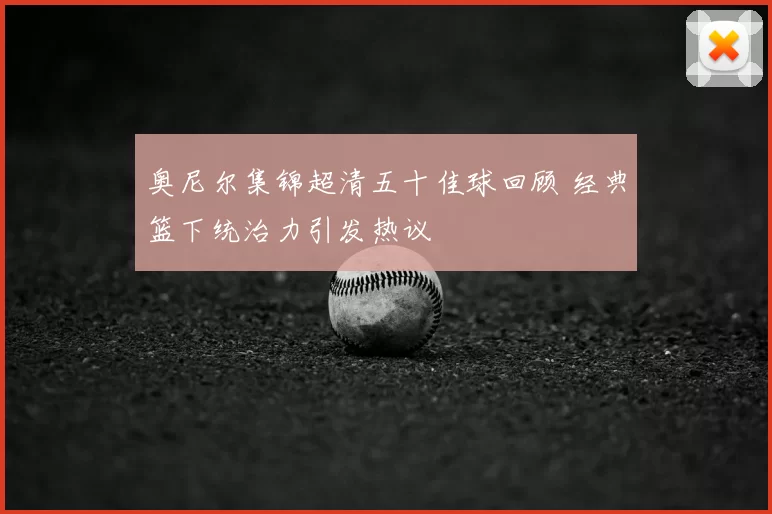 奥尼尔集锦超清五十佳球回顾 经典篮下统治力引发热议