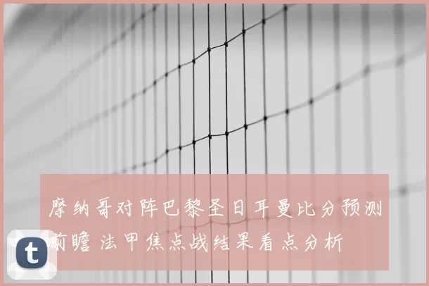 摩纳哥对阵巴黎圣日耳曼比分预测前瞻 法甲焦点战结果看点分析