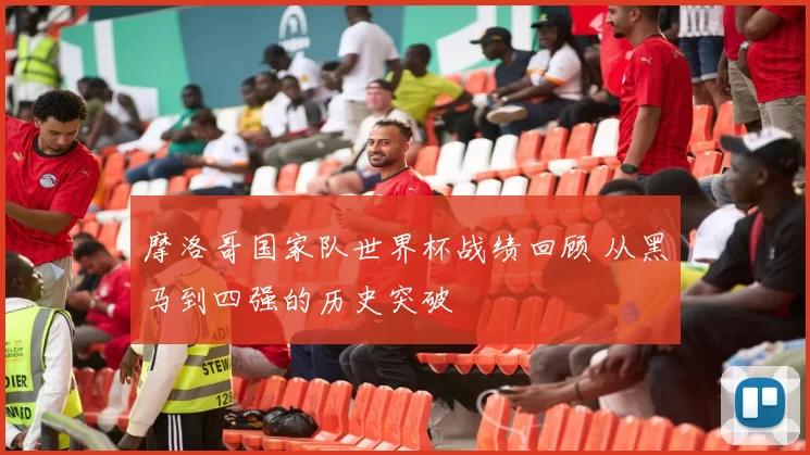 摩洛哥国家队世界杯战绩回顾 从黑马到四强的历史突破
