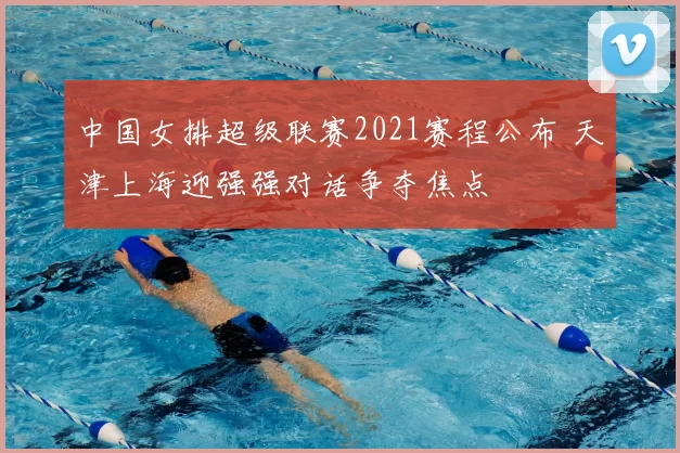 中国女排超级联赛2021赛程公布 天津上海迎强强对话争夺焦点