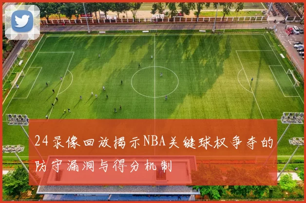 24录像回放揭示NBA关键球权争夺的防守漏洞与得分机制