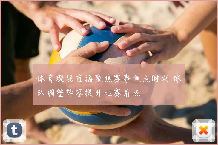 体育现场直播聚焦赛事焦点时刻 球队调整阵容提升比赛看点