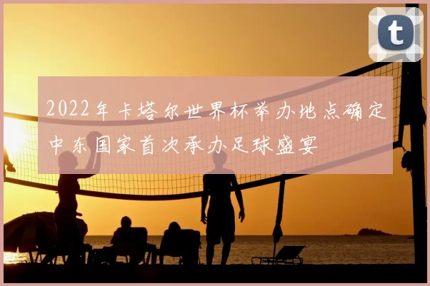 2022年卡塔尔世界杯举办地点确定中东国家首次承办足球盛宴