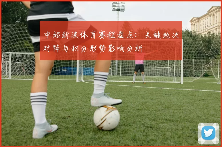 中超新浪体育赛程盘点:关键轮次对阵与积分形势影响分析